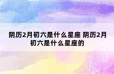 阴历2月初六是什么星座 阴历2月初六是什么星座的